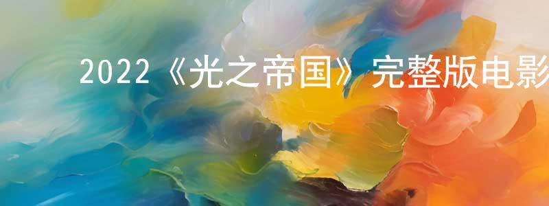 ﻿毕云杰的网络影视资源,﻿2022《光之帝国》完整版电影/在线观看/百度云-美剧天堂